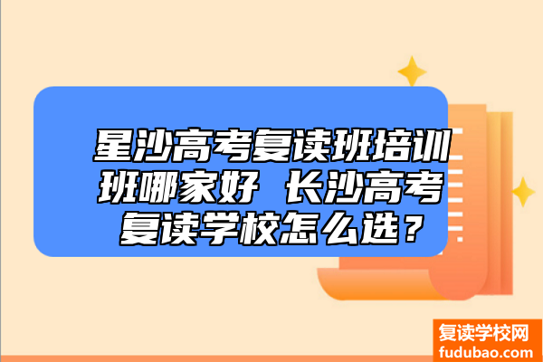 星沙高考复读班培训班哪家好 长沙高考复读学校怎么选？