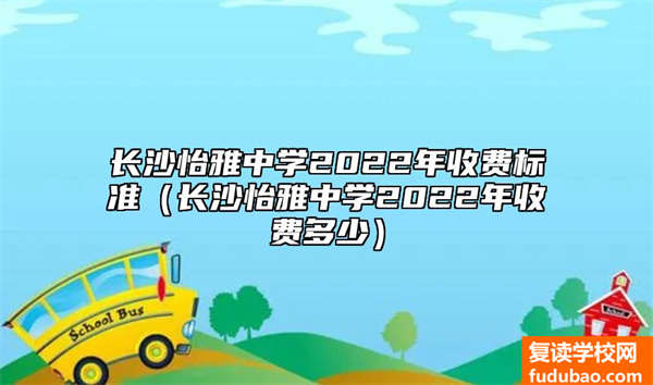 2023年长沙怡雅中学资费标准（长沙怡雅中学2023年学费多少）