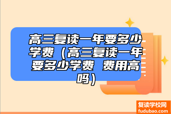 高三复读一年要多少学费（高三复读一年要多少学费 费用高吗）