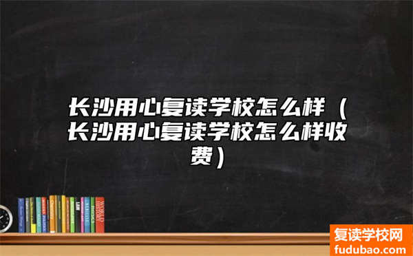 长沙用心复读学校如何（长沙用心复读学校如何收费标准）