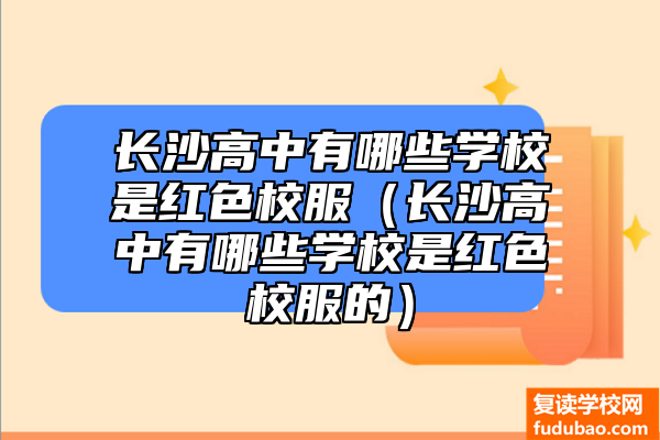 长沙高中复读学校是红色校服有哪些（长沙高中有什么学校是红色校服的）