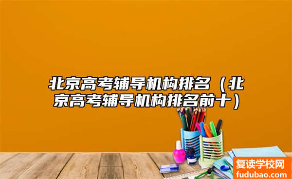 北京市高考培训机构排行（北京市高考培训机构排名前十是哪些）