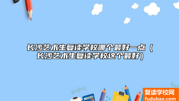 长沙艺术生复读学校哪个最好一点（长沙艺术生复读学校这个最好）