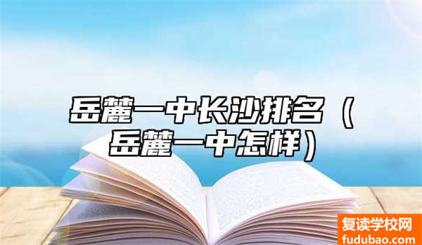 长沙市岳麓一中排行（长沙市一中岳麓中学怎么样）