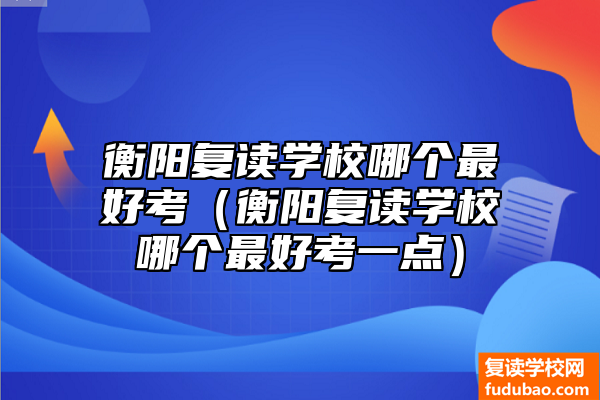 衡阳复读学校最好考是哪个（衡阳复读学校怎么样）