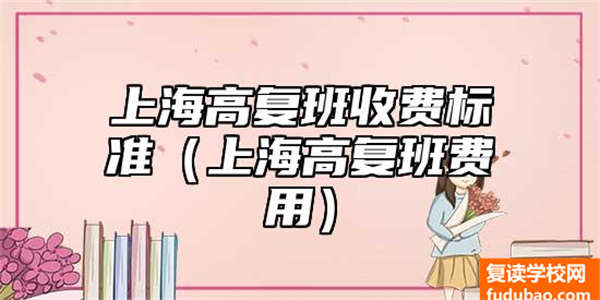 上海高复班资费标准如何（上海高复班花费高不高）