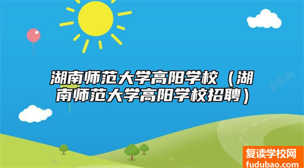 湖南师范大学高阳学校怎么样（湖南师范大学高阳学校招生）