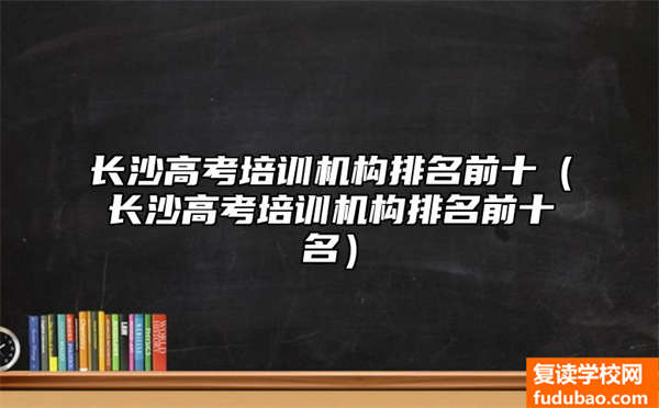 长沙高考培训机构排名（长沙高考培训组织有哪些）