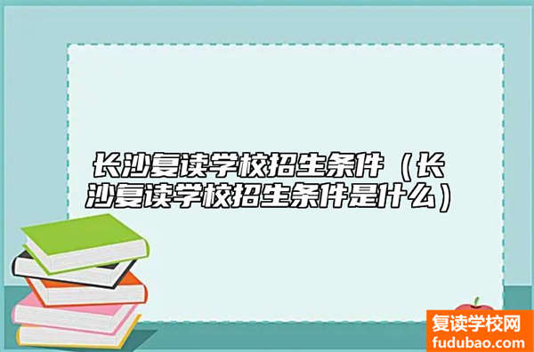 长沙复读学校招生条件（长沙复读学校招生条件是什么）