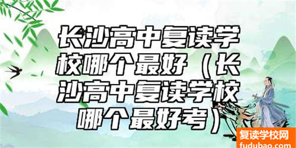 长沙高中复读学校最好的是哪个（长沙高中复读学校哪个最好考）