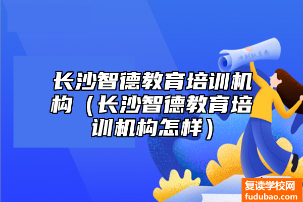 长沙智德教育培训机构（长沙智德教育培训机构怎样）