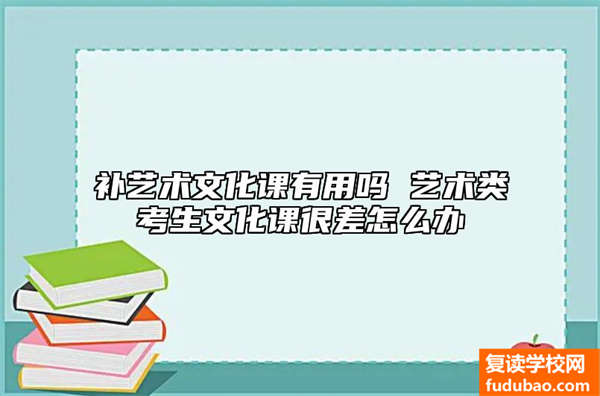 补艺术文化课有用吗 艺术类考生文化课很差怎么办