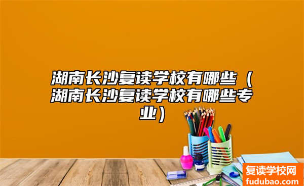 湖南长沙复读学校有哪些（湖南长沙复读学校有哪些专业）