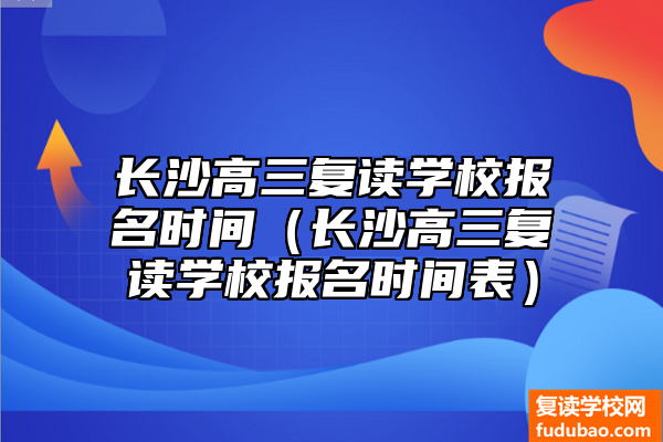 长沙高三复读学校报名时间（长沙高三复读学校报名时间表）