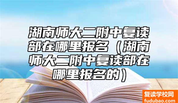 湖南师大二附中复读部在哪里报名（湖南师大二附中复读部在哪里报名的）