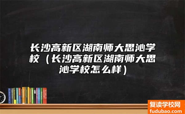 长沙高新区湖南师大思沁学校（长沙高新区湖南师大思沁学校怎么样）