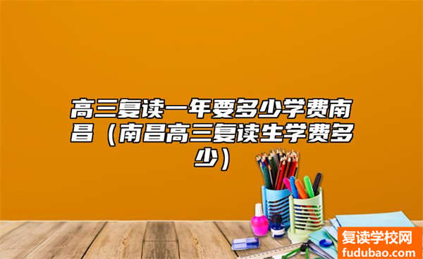 高三复读一年要多少学费南昌（南昌高三复读生学费多少）