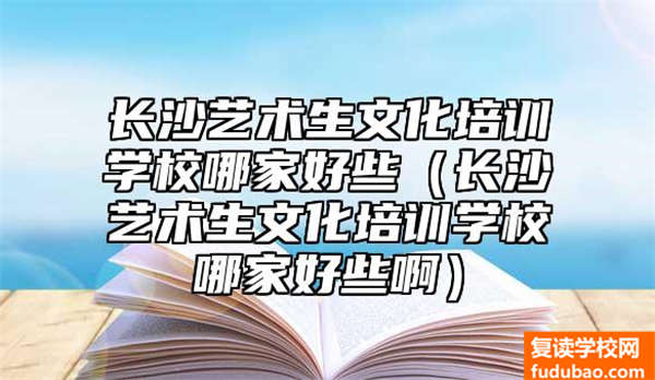 长沙艺术生文化培训学校哪家好些（长沙艺术生文化培训学校哪家好些啊）