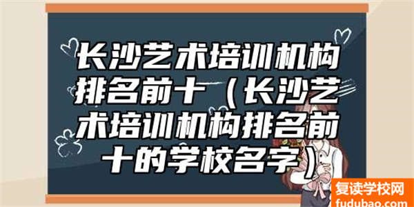 长沙艺术培训机构排名前十（长沙艺术培训机构排名前十的学校名字）