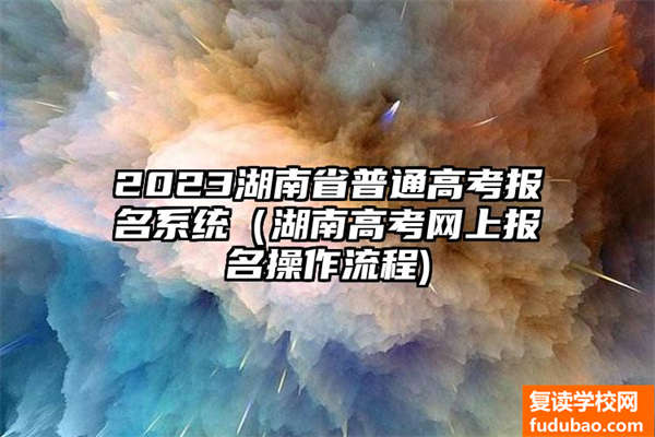 2023湖南省普高网上报名系统（湖南高考在线报名操作步骤)