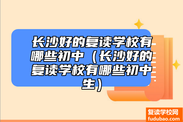 长沙好一点的复读学校有什么初中（长沙好一点的复读学校有什么初中生）