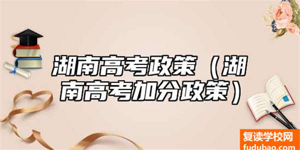 新高考政策指导下，湖南省的高考政策是怎么样的（湖南省的最新的高考的加分政策）