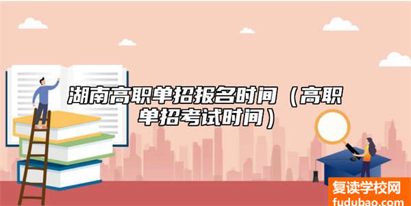 湖南省的高职学校的单招怎么样，值不值得去读，他的报名时间是什么时候