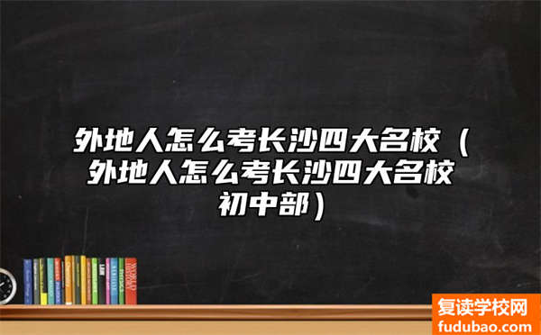 外省人如何考长沙四大名校（外省人如何考长沙名校初中部）