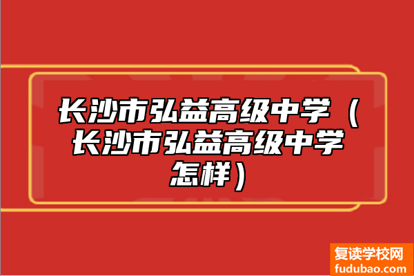 长沙市弘益高级中学（长沙市弘益高级中学如何）