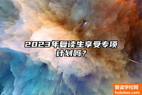 2023年复读生享受专项计划吗？