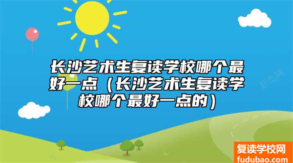 长沙艺术生复读学校哪个最好一点（长沙艺术生复读学校哪个最好一点的）