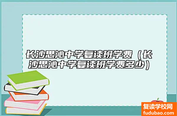 长沙思沁中学复读班培训费（长沙思沁中学复读班学费贵不贵）