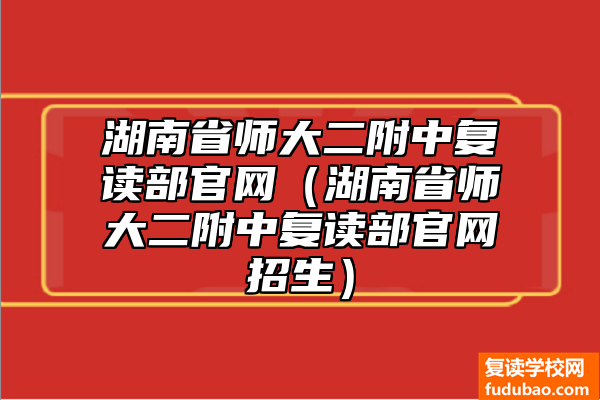 湖南省师大二附中复读部官方网站（师大二附中复读部招生）