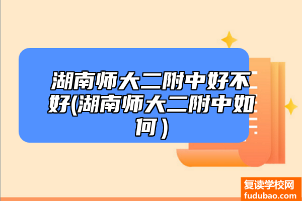 湖南师大二附中怎么样(湖南师大二附中怎样）