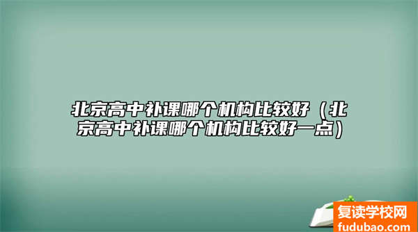 北京市高中补习机构推荐（北京市高中补习机构好）