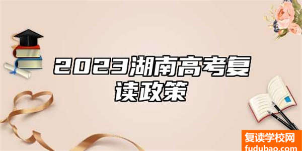 成绩不理想选择复读，2023的湖南省的最新的高考复读政策是怎样的