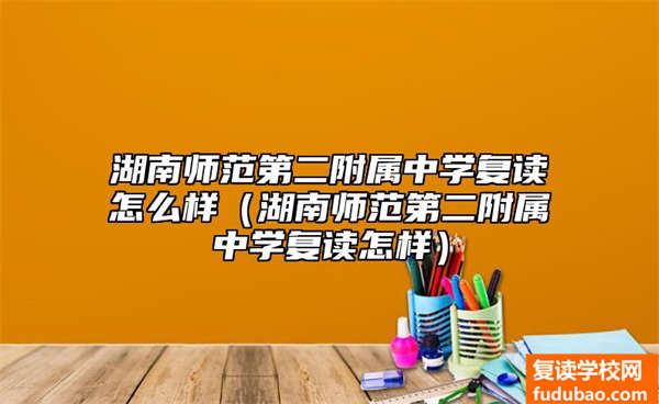 湖南师范第二附属中学复读如何（湖南师范第二附属中学复读行不行）