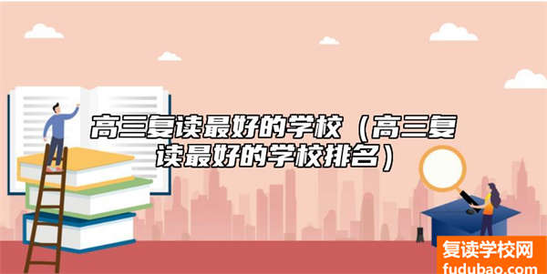 高三复读比较好的学校（高三复读比较好的学校排行）