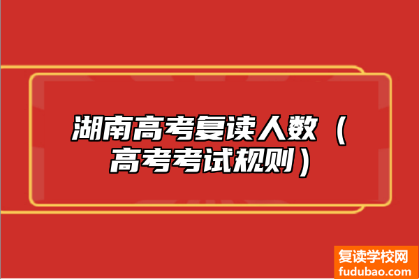 湖南高考复读总数有多少（高考考试规则是什么）