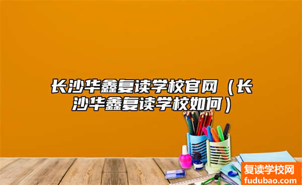 长沙华鑫复读学校官方网站（长沙华鑫复读学校怎样）