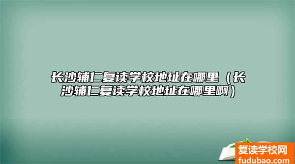 长沙辅仁复读学校地址在什么地方（长沙辅仁复读学校详细地址）