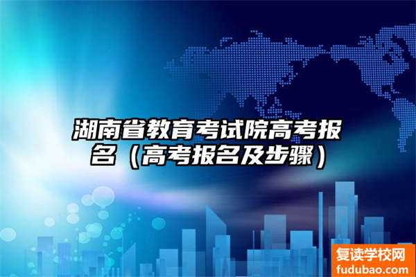 湖南的考生怎么去进行高考报名，如何进行高考报名和具体的步骤是什么样子的