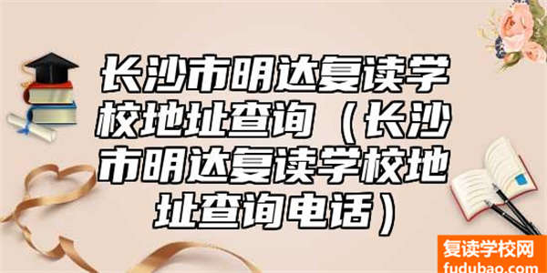 长沙市明达复读学校详细地址（长沙市明达复读学校查询电话）