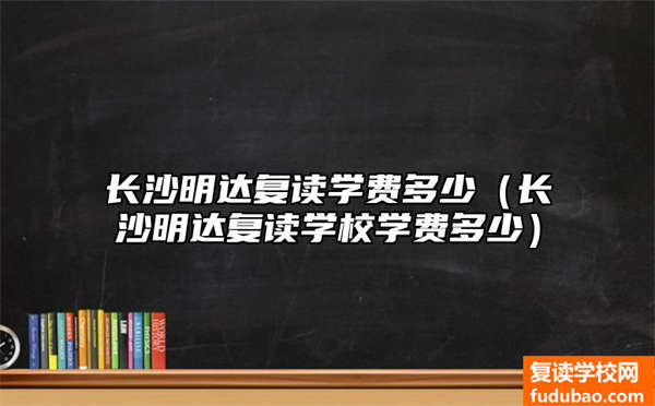 长沙明达复读学费标准高吗（长沙明达复读学校学费要多少）