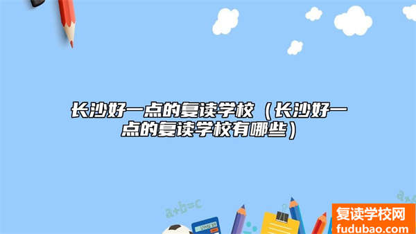 长沙复读学校哪个比较好？（长沙好一点的复读学校有什么）