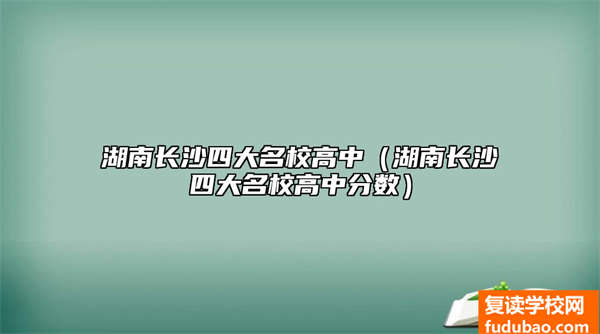 湖南长沙四大名校高中有哪些（湖南长沙四大名校高中成绩）