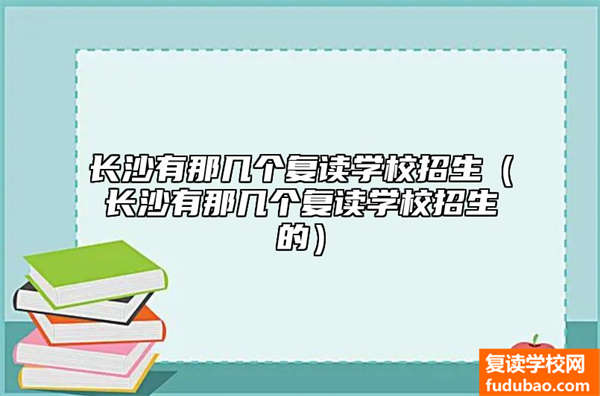 长沙哪些复读学校招生（长沙复读学校招生的有哪些）