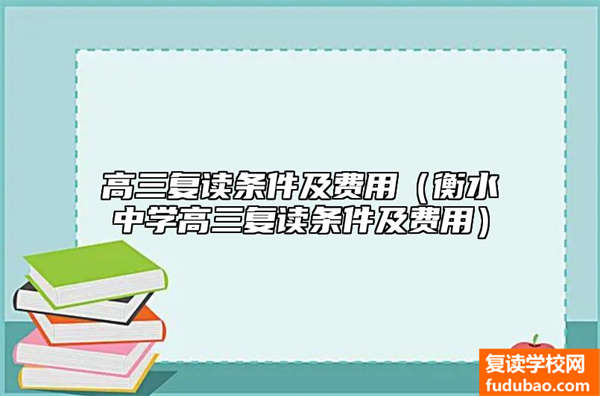 高三复读条件及花费是什么（衡水市中学高三复读学费和复读标准）