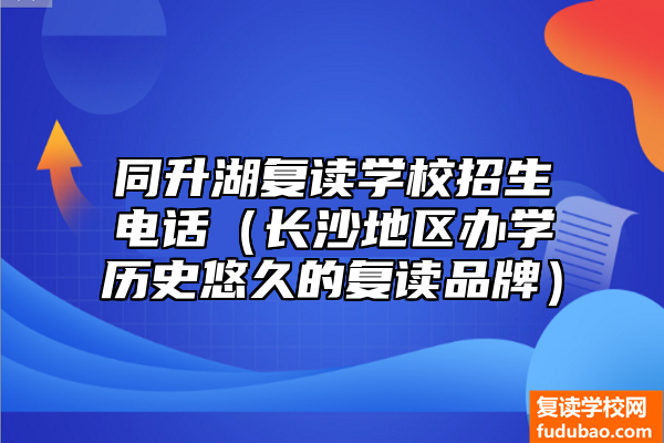 同升湖复读学校招生电话是多少（长沙地域办校历史悠久复读知名品牌）