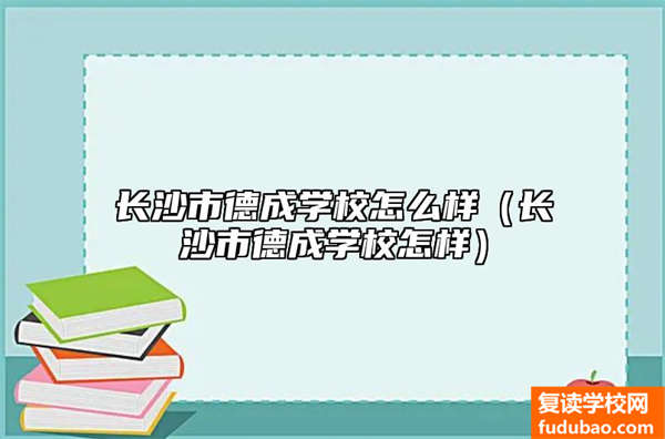 长沙市德成学校怎么样（长沙市德成学校怎样）